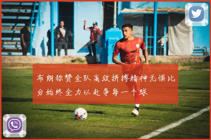 布朗称赞全队高效拼搏精神无惧比分始终全力以赴争每一个球