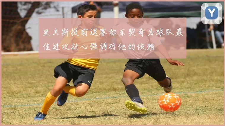 里夫斯提前退赛称东契奇为球队最佳进攻核心强调对他的依赖