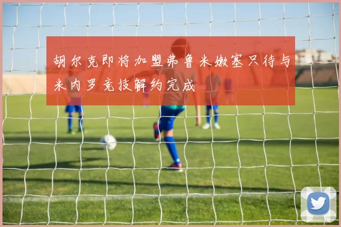 胡尔克即将加盟弗鲁米嫩塞只待与米内罗竞技解约完成