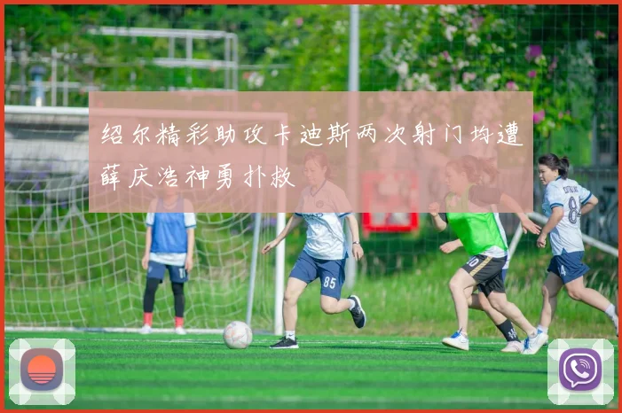 绍尔精彩助攻卡迪斯两次射门均遭薛庆浩神勇扑救