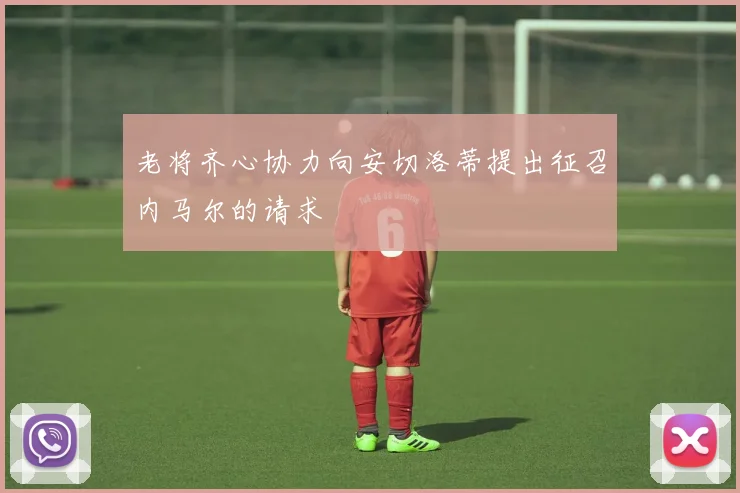 老将齐心协力向安切洛蒂提出征召内马尔的请求