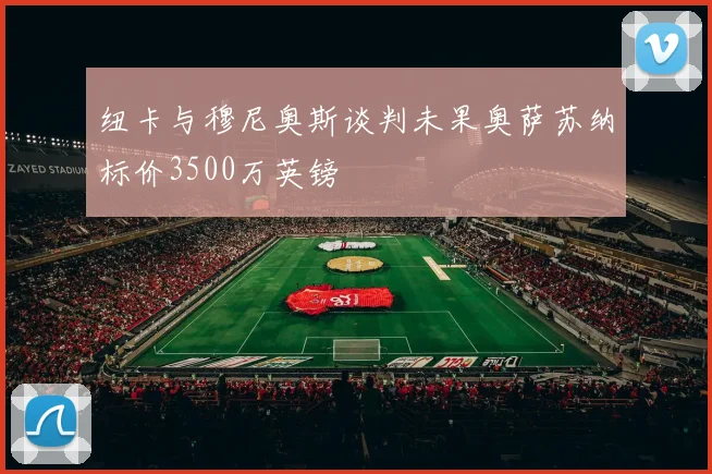 纽卡与穆尼奥斯谈判未果奥萨苏纳标价3500万英镑