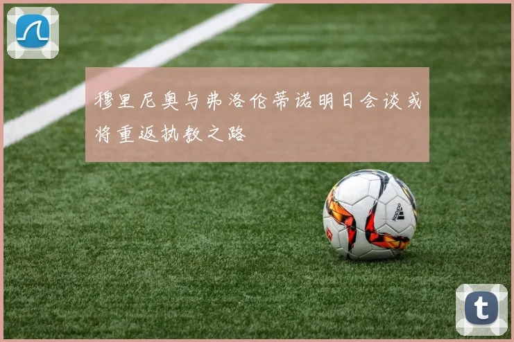 穆里尼奥与弗洛伦蒂诺明日会谈或将重返执教之路