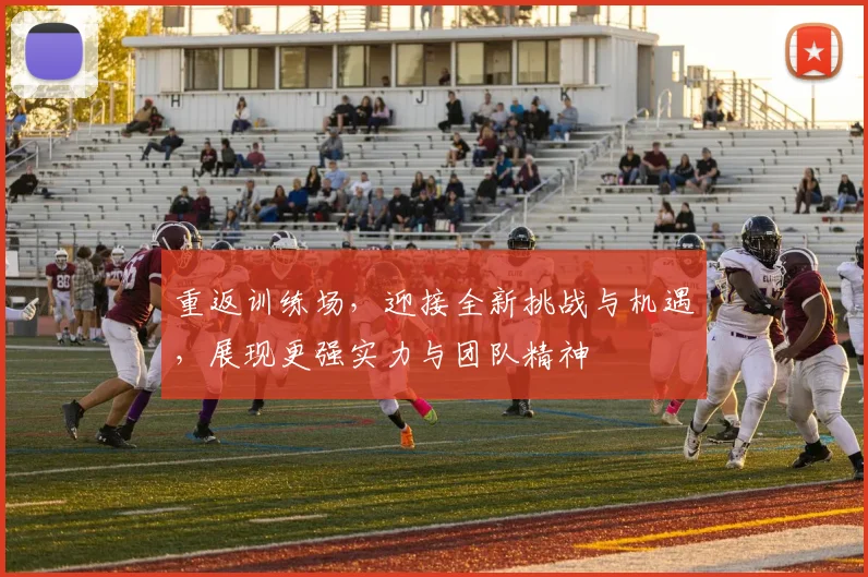 重返训练场，迎接全新挑战与机遇，展现更强实力与团队精神