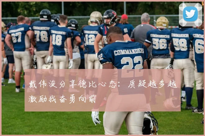 戴伟浚分享德比心态：质疑越多越激励我奋勇向前