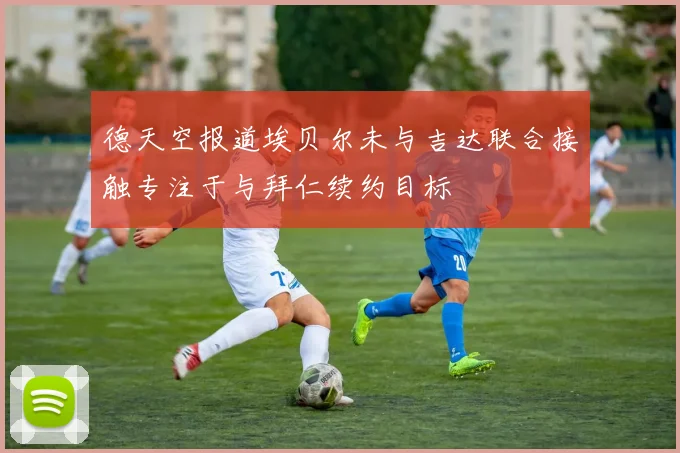 德天空报道埃贝尔未与吉达联合接触专注于与拜仁续约目标