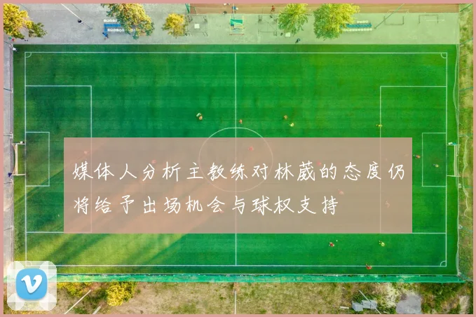 媒体人分析主教练对林葳的态度仍将给予出场机会与球权支持