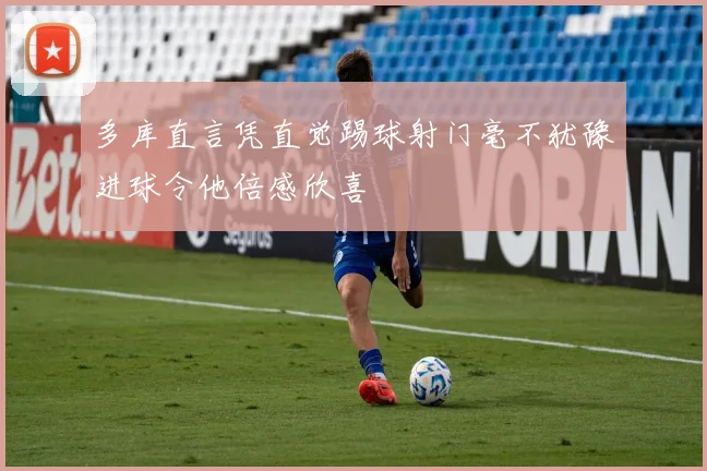 多库直言凭直觉踢球射门毫不犹豫进球令他倍感欣喜