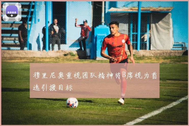 穆里尼奥重视团队精神将B席视为首选引援目标