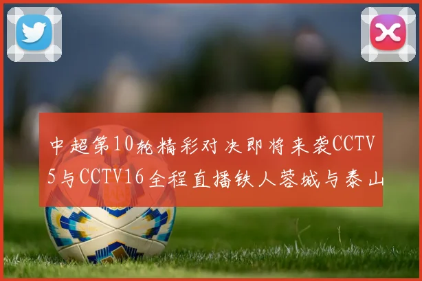 中超第10轮精彩对决即将来袭CCTV5与CCTV16全程直播铁人蓉城与泰山申花之战