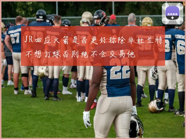 JR回应火箭是否更好称除非杜兰特不想打球否则绝不会交易他