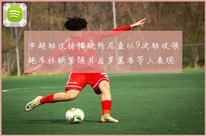 中超助攻榜揭晓约尼查以9次助攻领跑韦林顿紧随其后罗慕洛等人表现不俗